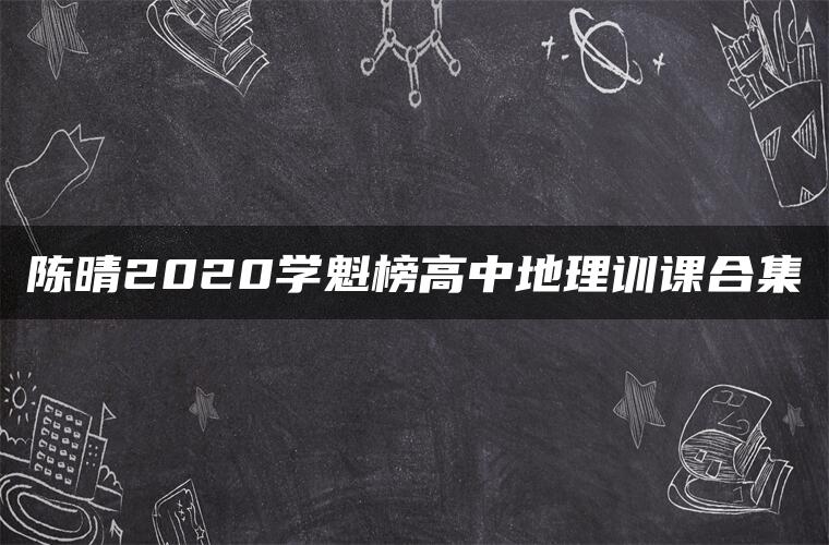 陈晴2020学魁榜高中地理训课合集 陈晴2020学魁榜高中地理训课合集