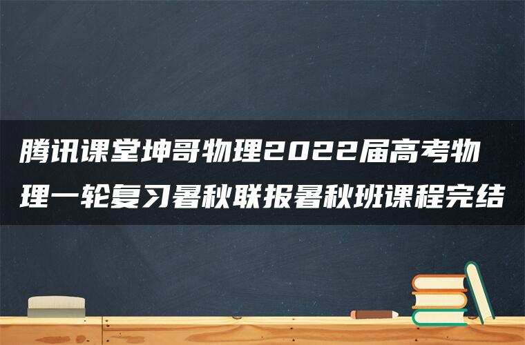 腾讯课堂坤哥物理2022届高考物理一轮复习暑秋联报暑秋班课程完结 腾讯课堂坤哥物理2022届高考物理一轮复习暑秋联报暑秋班课程完结