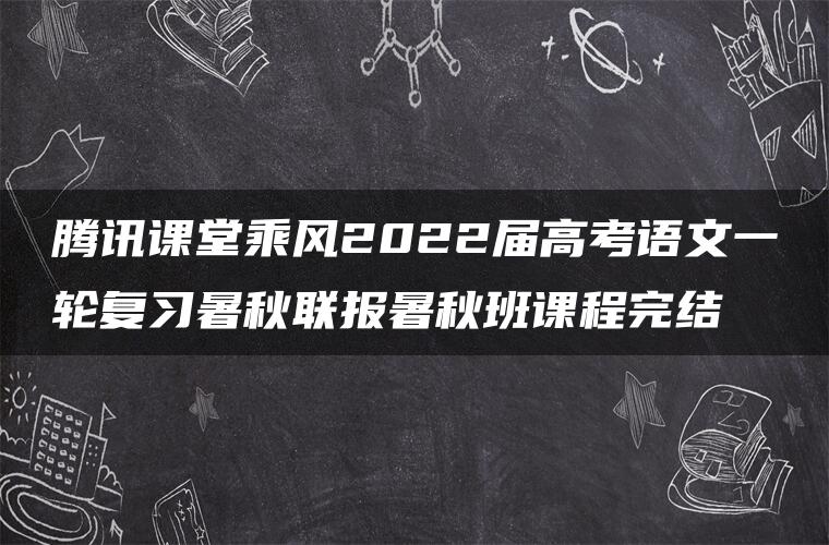 腾讯课堂乘风2022届高考语文一轮复习暑秋联报暑秋班课程完结