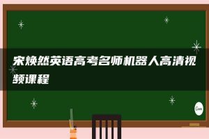 宋焕然英语高考名师机器人高清视频课程