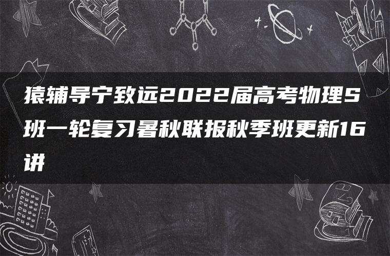 猿辅导宁致远2022届高考物理S班一轮复习暑秋联报秋季班更新16讲