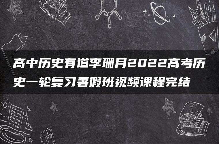 高中历史有道李珊月2022高考历史一轮复习暑假班视频课程完结