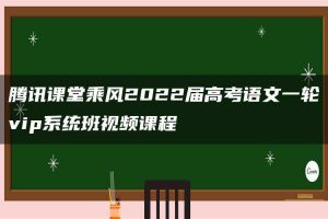 腾讯课堂乘风2022届高考语文一轮vip系统班视频课程