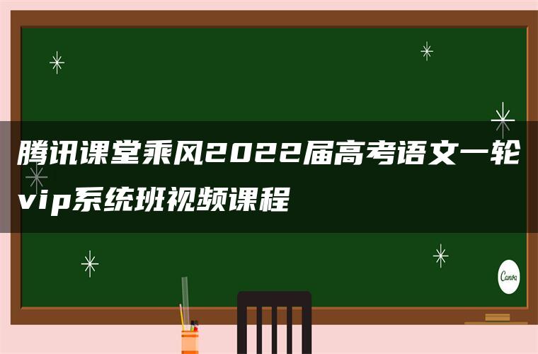 腾讯课堂乘风2022届高考语文一轮vip系统班视频课程