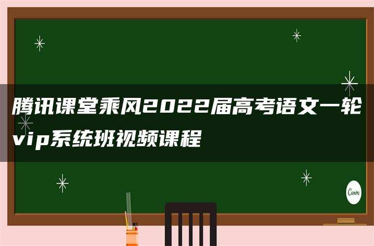 腾讯课堂乘风2022届高考语文一轮vip系统班视频课程 腾讯课堂乘风2022届高考语文一轮vip系统班视频课程