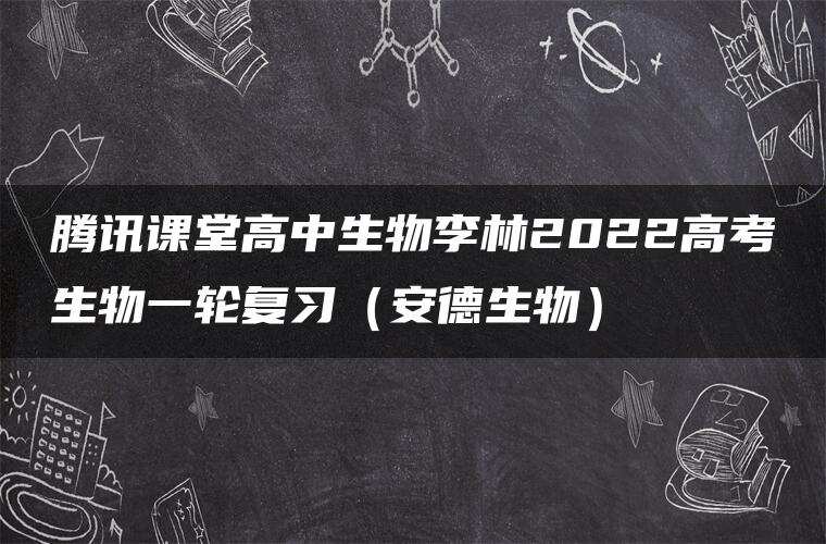腾讯课堂高中生物李林2022高考生物一轮复习(安德生物) 腾讯课堂高中生物李林2022高考生物一轮复习(安德生物)
