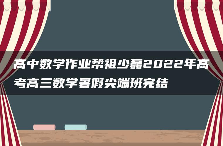 高中数学作业帮祖少磊2022年高考高三数学暑假尖端班完结 高中数学作业帮祖少磊2022年高考高三数学暑假尖端班完结
