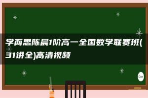 学而思陈晨1阶高一全国数学联赛班(31讲全)高清视频