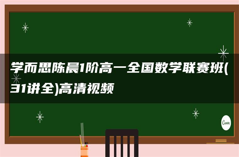 学而思陈晨1阶高一全国数学联赛班(31讲全)高清视频 学而思陈晨1阶高一全国数学联赛班(31讲全)高清视频