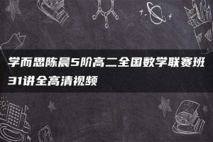 学而思陈晨5阶高二全国数学联赛班31讲全高清视频