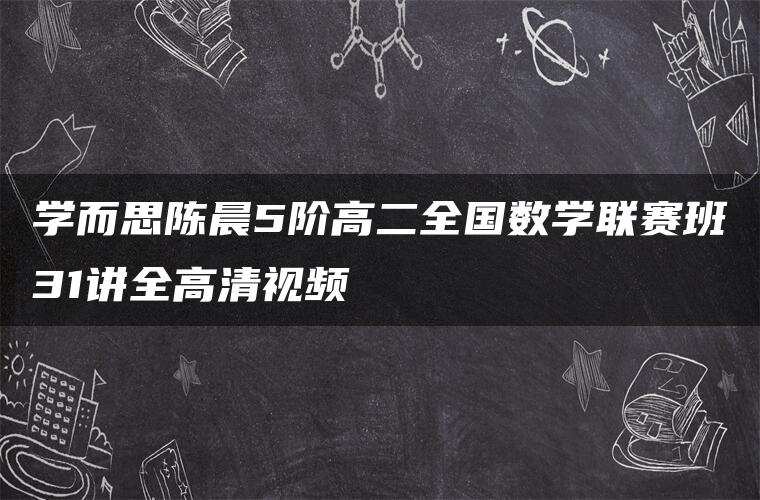学而思陈晨5阶高二全国数学联赛班31讲全高清视频