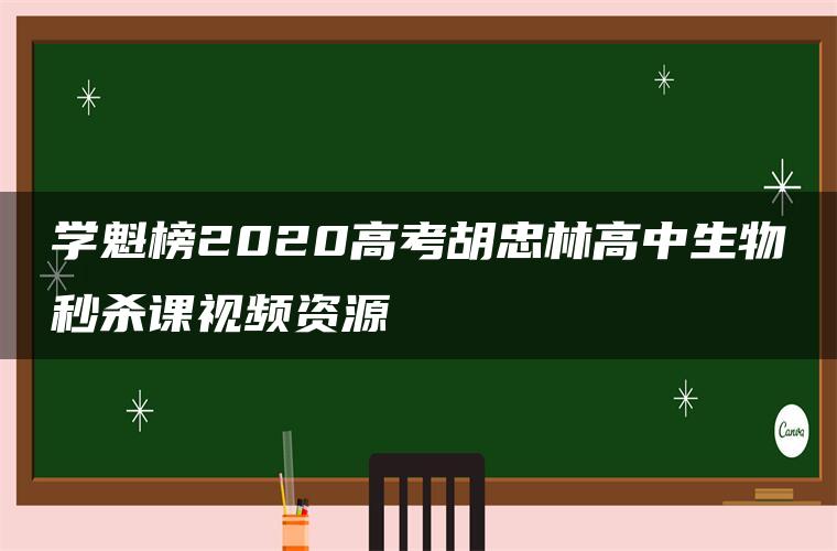 学魁榜2020高考胡忠林高中生物秒杀课视频资源 学魁榜2020高考胡忠林高中生物秒杀课视频资源