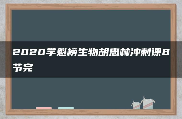 2020学魁榜生物胡忠林冲刺课8节完 2020学魁榜生物胡忠林冲刺课8节完