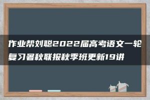 作业帮刘聪2022届高考语文一轮复习暑秋联报秋季班更新19讲