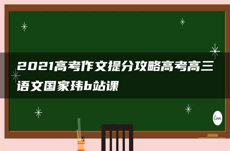 2021高考作文提分攻略高考高三语文国家玮b站课 2021高考作文提分攻略高考高三语文国家玮b站课