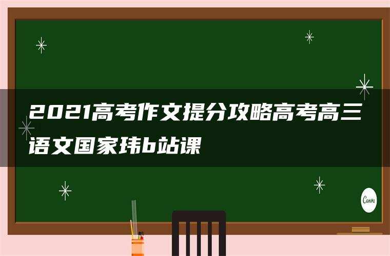 2021高考作文提分攻略高考高三语文国家玮b站课