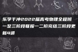 乐学于冲2022届高考物理全程班一至三阶段联报一二阶完结三阶段更新4讲