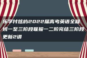 乐学付炫屿2022届高考英语全程班一至三阶段联报一二阶完结三阶段更新2讲