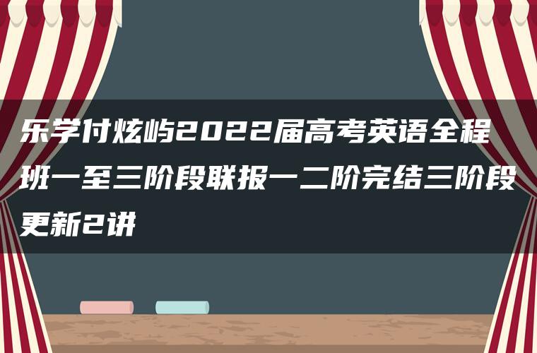 乐学付炫屿2022届高考英语全程班一至三阶段联报一二阶完结三阶段更新2讲 乐学付炫屿2022届高考英语全程班一至三阶段联报一二阶完结三阶段更新2讲