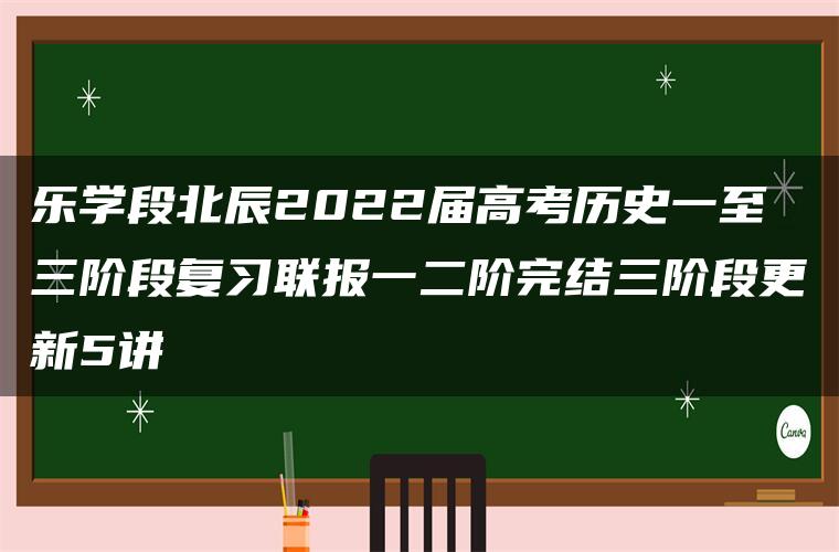 乐学段北辰2022届高考历史一至三阶段复习联报一二阶完结三阶段更新5讲 乐学段北辰2022届高考历史一至三阶段复习联报一二阶完结三阶段更新5讲