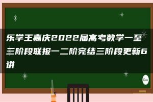 乐学王嘉庆2022届高考数学一至三阶段联报一二阶完结三阶段更新6讲