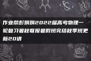 作业帮彭娟娟2022届高考物理一轮复习暑秋联报暑假班完结秋季班更新20讲