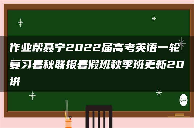 作业帮聂宁2022届高考英语一轮复习暑秋联报暑假班秋季班更新20讲