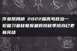 作业帮周峤矞2022届高考政治一轮复习暑秋联报暑假班秋季班均已更新完结