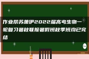 作业帮苏萧伊2022届高考生物一轮复习暑秋联报暑假班秋季班均已完结