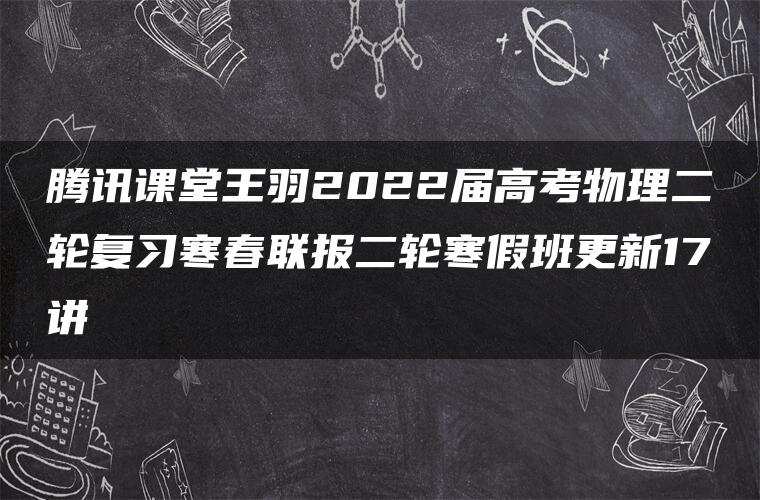 腾讯课堂王羽2022届高考物理二轮复习寒春联报二轮寒假班更新17讲 腾讯课堂王羽2022届高考物理二轮复习寒春联报二轮寒假班更新17讲