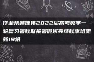 作业帮韩佳伟2022届高考数学一轮复习暑秋联报暑假班完结秋季班更新19讲