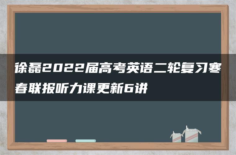 徐磊2022届高考英语二轮复习寒春联报听力课更新6讲 徐磊2022届高考英语二轮复习寒春联报听力课更新6讲