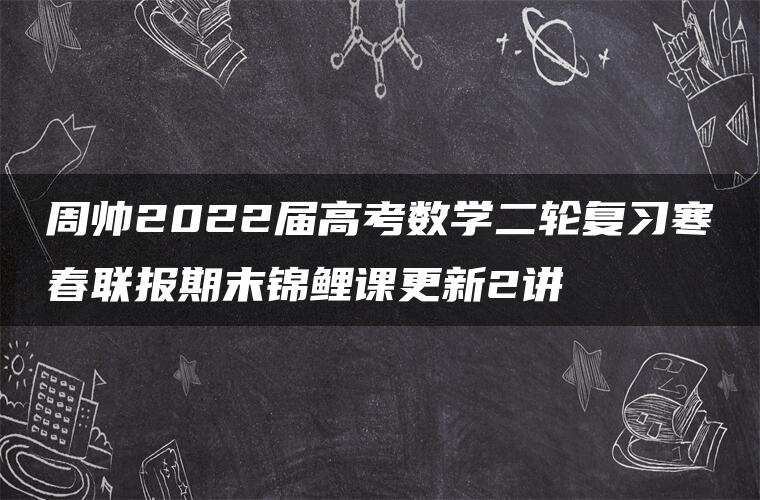 周帅2022届高考数学二轮复习寒春联报期末锦鲤课更新2讲 周帅2022届高考数学二轮复习寒春联报期末锦鲤课更新2讲