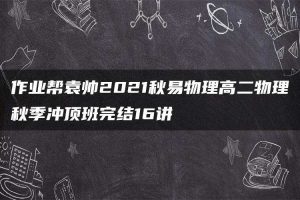 作业帮袁帅2021秋易物理高二物理秋季冲顶班完结16讲