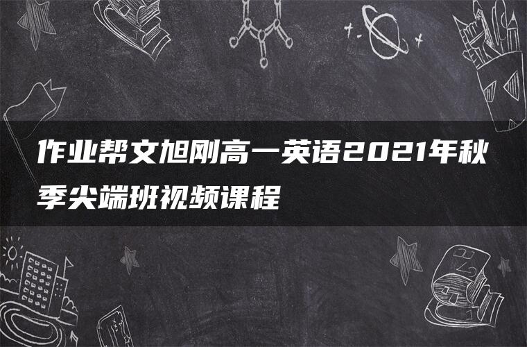作业帮文旭刚高一英语2021年秋季尖端班视频课程 作业帮文旭刚高一英语2021年秋季尖端班视频课程