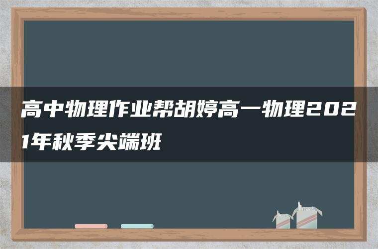高中物理作业帮胡婷高一物理2021年秋季尖端班 高中物理作业帮胡婷高一物理2021年秋季尖端班