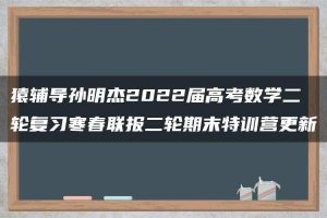猿辅导孙明杰2022届高考数学二轮复习寒春联报二轮期末特训营更新
