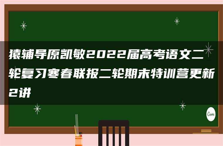 猿辅导原凯敏2022届高考语文二轮复习寒春联报二轮期末特训营更新2讲 猿辅导原凯敏2022届高考语文二轮复习寒春联报二轮期末特训营更新2讲