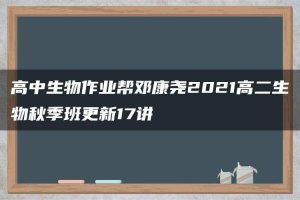 高中生物作业帮邓康尧2021高二生物秋季班更新17讲