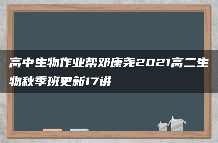 高中生物作业帮邓康尧2021高二生物秋季班更新17讲 高中生物作业帮邓康尧2021高二生物秋季班更新17讲