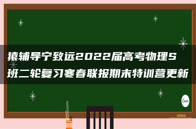 猿辅导宁致远2022届高考物理S班二轮复习寒春联报期末特训营更新 猿辅导宁致远2022届高考物理S班二轮复习寒春联报期末特训营更新