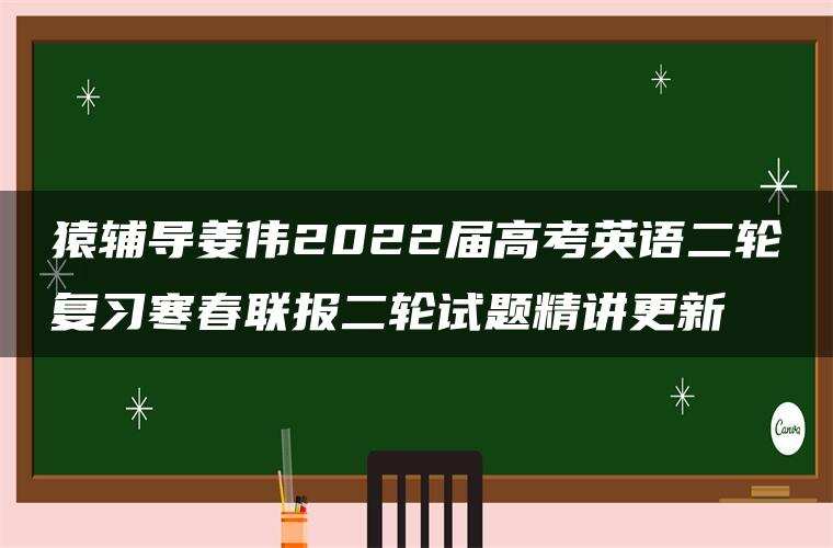 猿辅导姜伟2022届高考英语二轮复习寒春联报二轮试题精讲更新 猿辅导姜伟2022届高考英语二轮复习寒春联报二轮试题精讲更新