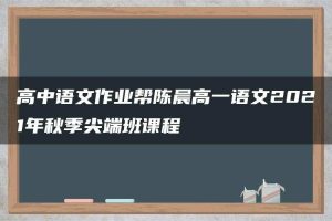 高中语文作业帮陈晨高一语文2021年秋季尖端班课程