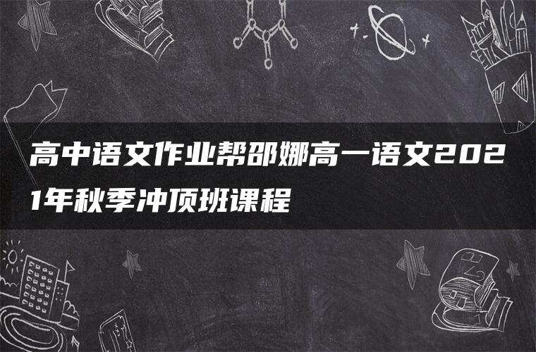 高中语文作业帮邵娜高一语文2021年秋季冲顶班课程