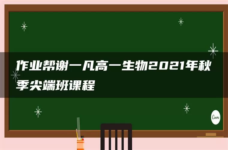 作业帮谢一凡高一生物2021年秋季尖端班课程 作业帮谢一凡高一生物2021年秋季尖端班课程