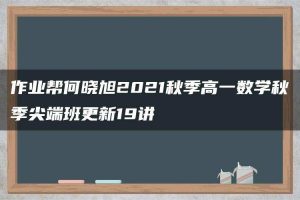 作业帮何晓旭2021秋季高一数学秋季尖端班更新19讲