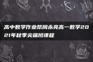 高中数学作业帮周永亮高一数学2021年秋季尖端班课程