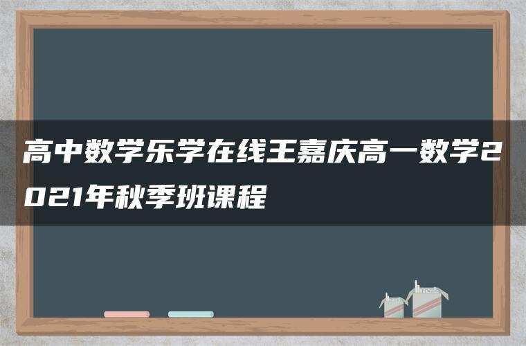 高中数学乐学在线王嘉庆高一数学2021年秋季班课程 高中数学乐学在线王嘉庆高一数学2021年秋季班课程