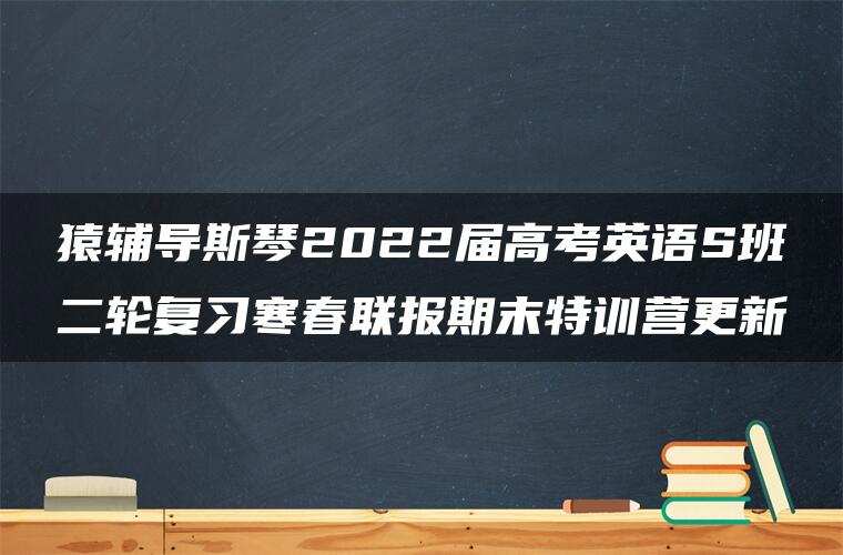 猿辅导斯琴2022届高考英语S班二轮复习寒春联报期末特训营更新 猿辅导斯琴2022届高考英语S班二轮复习寒春联报期末特训营更新