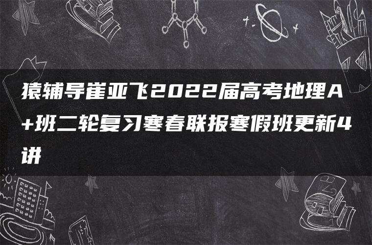 猿辅导崔亚飞2022届高考地理A+班二轮复习寒春联报寒假班更新4讲 猿辅导崔亚飞2022届高考地理A+班二轮复习寒春联报寒假班更新4讲